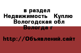  в раздел : Недвижимость » Куплю . Вологодская обл.,Вологда г.